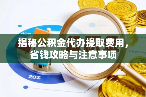 福兴揭秘公积金代办提取费用，省钱攻略与注意事项