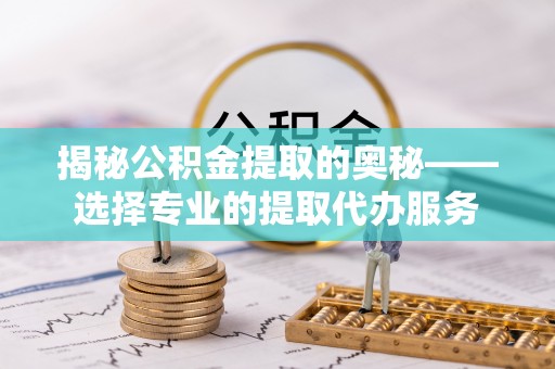 福兴揭秘公积金提取的奥秘——选择专业的提取代办服务