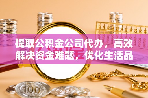 福兴提取公积金公司代办，高效解决资金难题，优化生活品质
