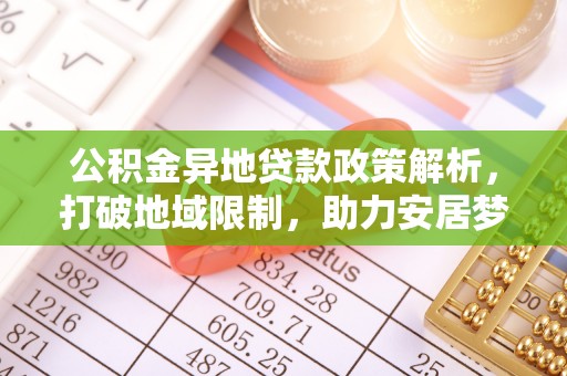 福兴公积金异地贷款政策解析，打破地域限制，助力安居梦想