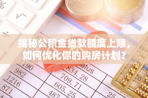 福兴揭秘公积金贷款额度上限，如何优化你的购房计划？