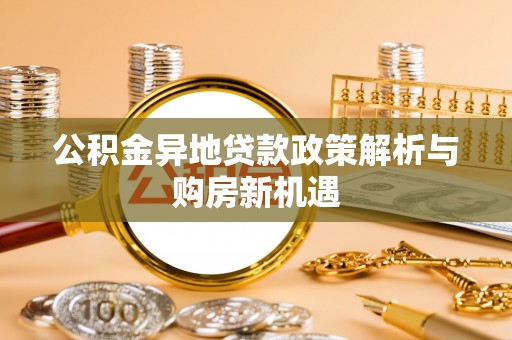 福兴公积金异地贷款政策解析与购房新机遇