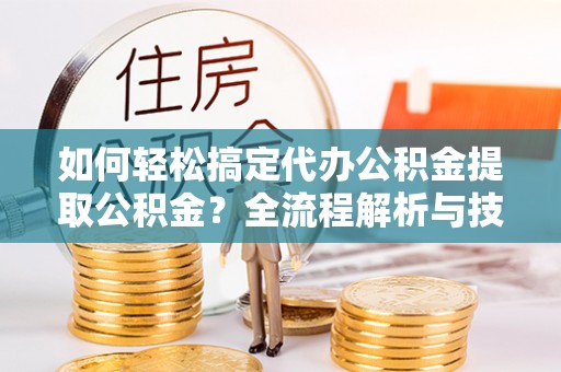 福兴如何轻松搞定代办公积金提取公积金？全流程解析与技巧分享