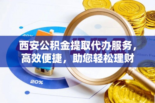 福兴西安公积金提取代办服务，高效便捷，助您轻松理财
