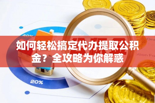 福兴如何轻松搞定代办提取公积金？全攻略为你解惑