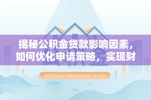 福兴揭秘公积金贷款影响因素，如何优化申请策略，实现财务自由？