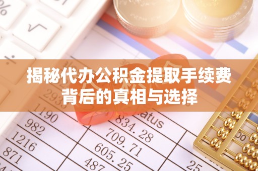 福兴揭秘代办公积金提取手续费背后的真相与选择