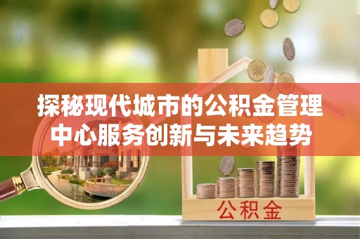 福兴探秘现代城市的公积金管理中心服务创新与未来趋势