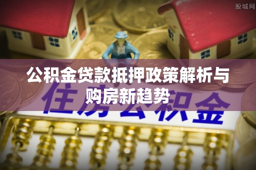 福兴公积金贷款抵押政策解析与购房新趋势