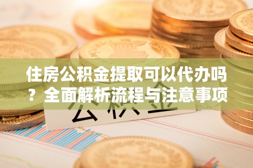 福兴住房公积金提取可以代办吗？全面解析流程与注意事项