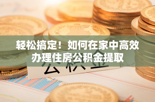 福兴轻松搞定！如何在家中高效办理住房公积金提取