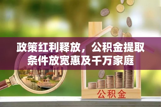 福兴政策红利释放，公积金提取条件放宽惠及千万家庭