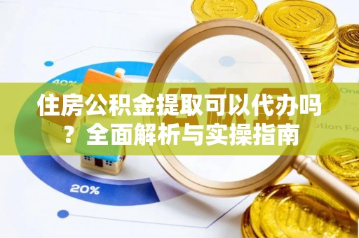 福兴住房公积金提取可以代办吗？全面解析与实操指南