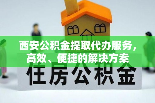 福兴西安公积金提取代办服务，高效、便捷的解决方案