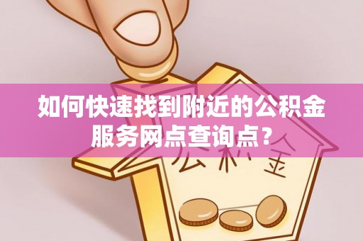 福兴如何快速找到附近的公积金服务网点查询点？