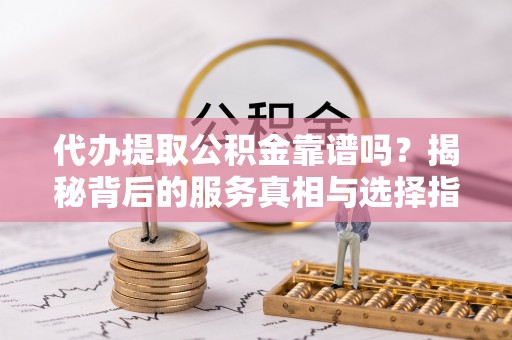 福兴代办提取公积金靠谱吗？揭秘背后的服务真相与选择指南