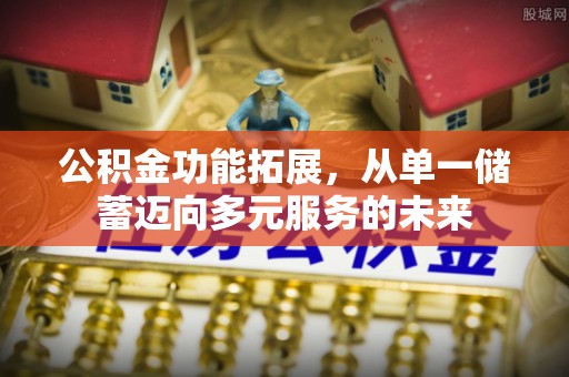 福兴公积金功能拓展，从单一储蓄迈向多元服务的未来