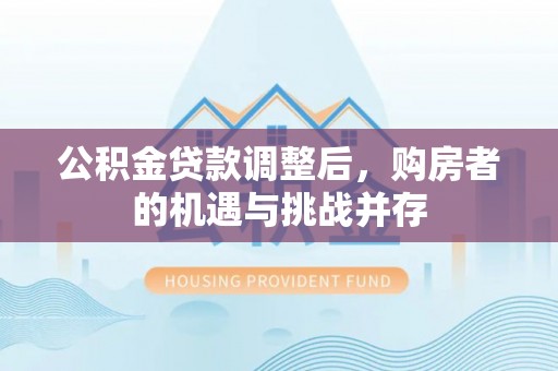 福兴公积金贷款调整后，购房者的机遇与挑战并存