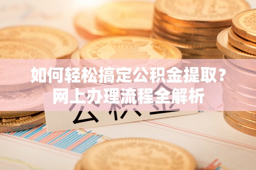 福兴如何轻松搞定公积金提取？网上办理流程全解析