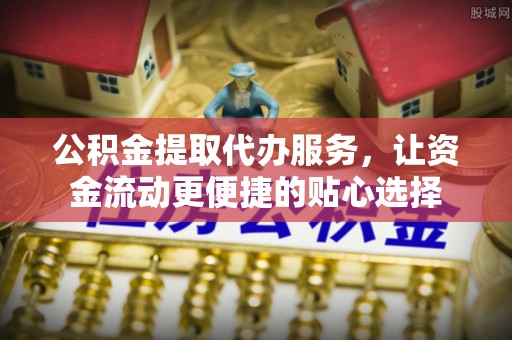 福兴公积金提取代办服务，让资金流动更便捷的贴心选择