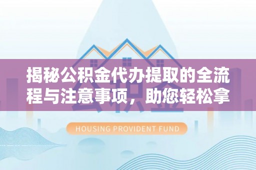 福兴揭秘公积金代办提取的全流程与注意事项，助您轻松拿回属于自己的钱