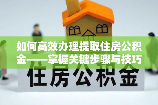 福兴如何高效办理提取住房公积金——掌握关键步骤与技巧