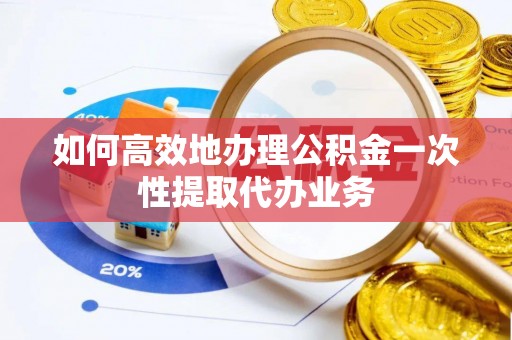 福兴如何高效地办理公积金一次性提取代办业务