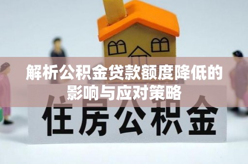 福兴解析公积金贷款额度降低的影响与应对策略