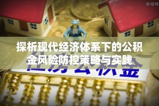 福兴探析现代经济体系下的公积金风险防控策略与实践