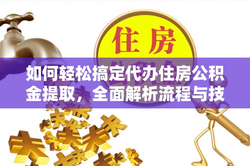 福兴如何轻松搞定代办住房公积金提取，全面解析流程与技巧