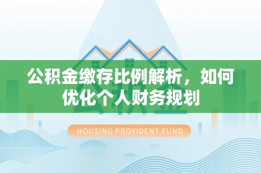 福兴公积金缴存比例解析，如何优化个人财务规划