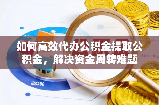 福兴如何高效代办公积金提取公积金，解决资金周转难题