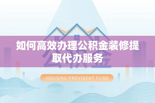 福兴如何高效办理公积金装修提取代办服务
