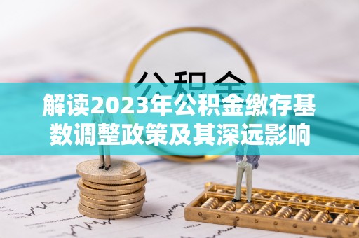 福兴解读2023年公积金缴存基数调整政策及其深远影响