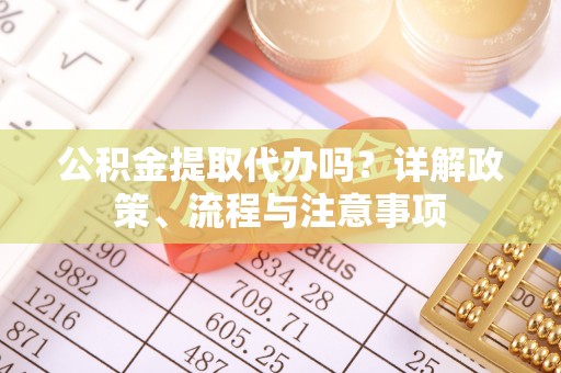 福兴公积金提取代办吗？详解政策、流程与注意事项