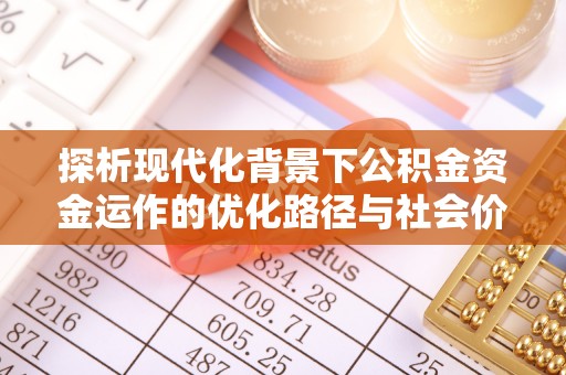 福兴探析现代化背景下公积金资金运作的优化路径与社会价值