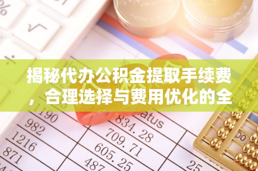 福兴揭秘代办公积金提取手续费，合理选择与费用优化的全面解析
