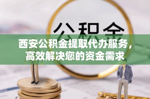 福兴西安公积金提取代办服务，高效解决您的资金需求