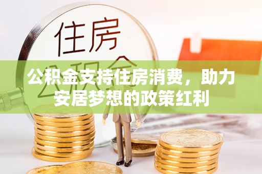 福兴公积金支持住房消费，助力安居梦想的政策红利