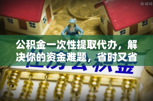 福兴公积金一次性提取代办，解决你的资金难题，省时又省心