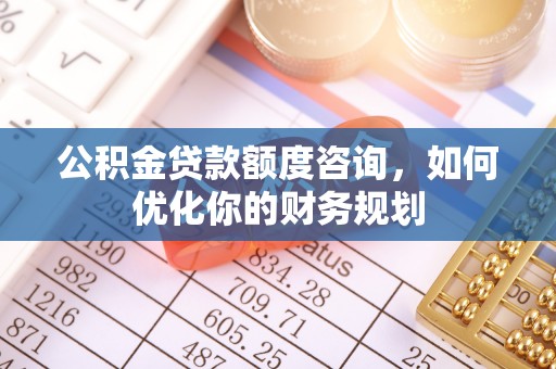 福兴公积金贷款额度咨询，如何优化你的财务规划