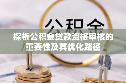 福兴探析公积金贷款资格审核的重要性及其优化路径