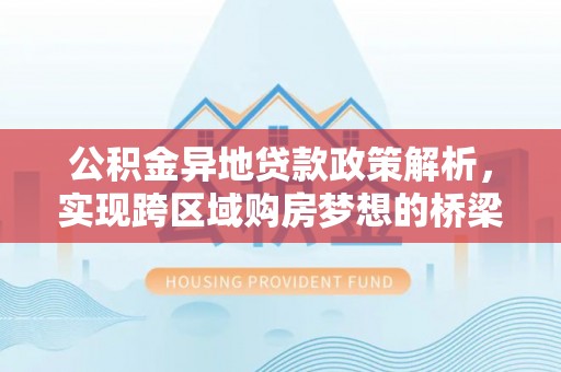 福兴公积金异地贷款政策解析，实现跨区域购房梦想的桥梁