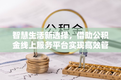 福兴智慧生活新选择，借助公积金线上服务平台实现高效管理