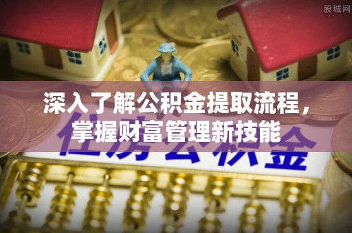 福兴深入了解公积金提取流程，掌握财富管理新技能