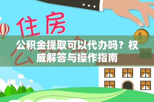福兴公积金提取可以代办吗？权威解答与操作指南