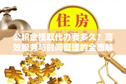 福兴公积金提取代办要多久？高效服务与时间管理的全面解析