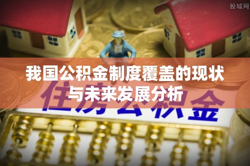 福兴我国公积金制度覆盖的现状与未来发展分析