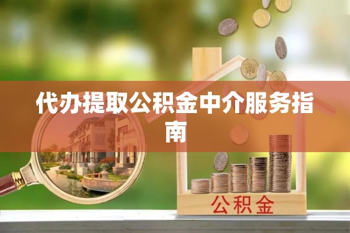 福兴代办提取公积金中介服务指南