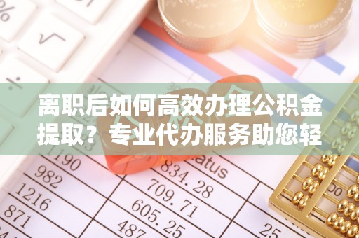 福兴离职后如何高效办理公积金提取？专业代办服务助您轻松搞定